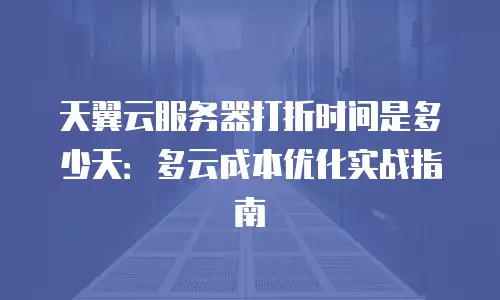天翼云服务器打折时间是多少天：多云成本优化实战指南