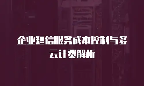企业短信服务成本控制与多云计费解析