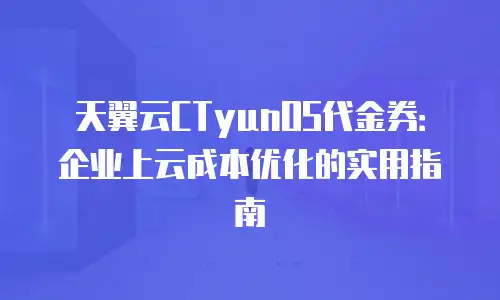 天翼云CTyunOS代金券：企业上云成本优化的实用指南