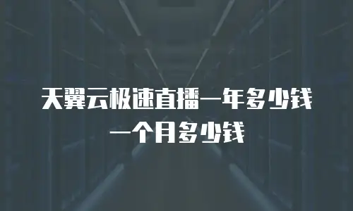 天翼云极速直播一年多少钱一个月多少钱