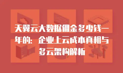 天翼云大数据佣金多少钱一年的：企业上云成本真相与多云架构解析