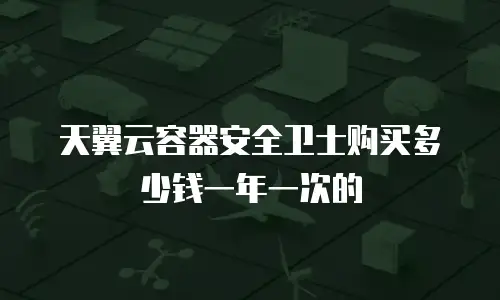 天翼云容器安全卫士购买多少钱一年一次的