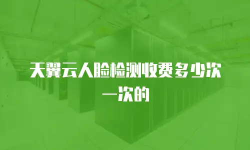 天翼云人脸检测收费多少次一次的