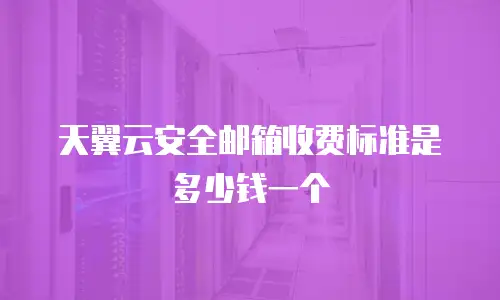 天翼云安全邮箱收费标准是多少钱一个