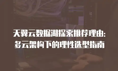 天翼云数据湖探索推荐理由：多云架构下的理性选型指南