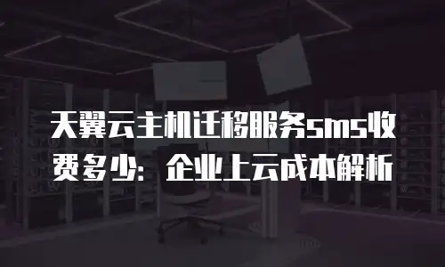 天翼云主机迁移服务sms收费多少：企业上云成本解析
