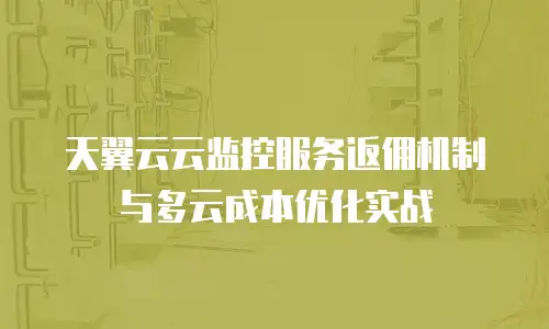 天翼云云监控服务返佣机制与多云成本优化实战