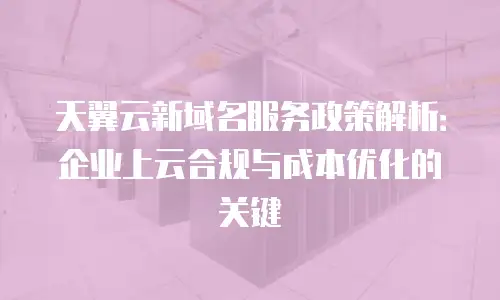 天翼云新域名服务政策解析：企业上云合规与成本优化的关键