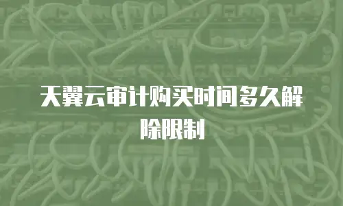 天翼云审计购买时间多久解除限制