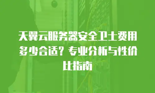 天翼云服务器安全卫士费用多少合适？专业分析与性价比指南