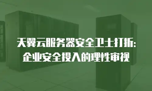 天翼云服务器安全卫士打折：企业安全投入的理性审视