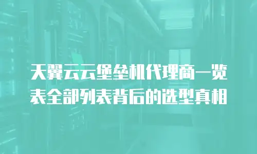 天翼云云堡垒机代理商一览表全部列表背后的选型真相