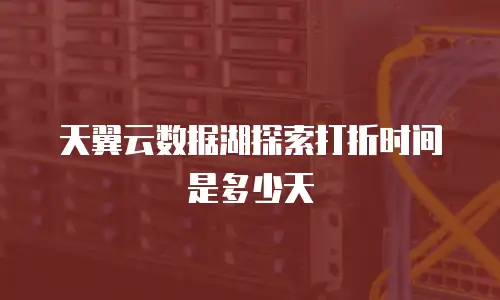 天翼云数据湖探索打折时间是多少天