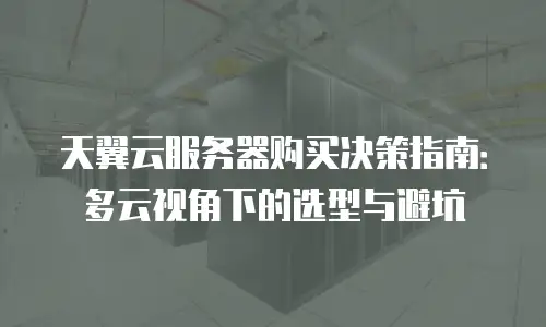 天翼云服务器购买决策指南：多云视角下的选型与避坑