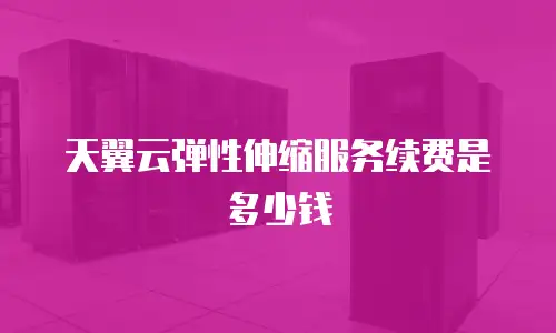 天翼云弹性伸缩服务续费是多少钱