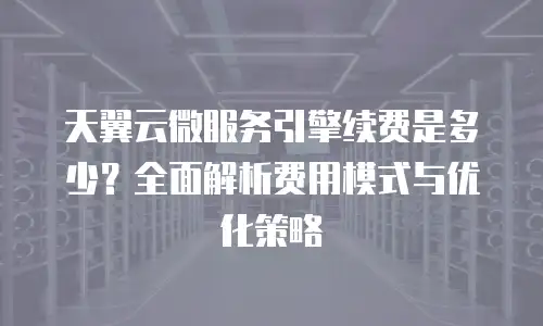 天翼云微服务引擎续费是多少？全面解析费用模式与优化策略