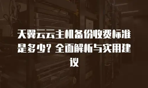 天翼云云主机备份收费标准是多少？全面解析与实用建议