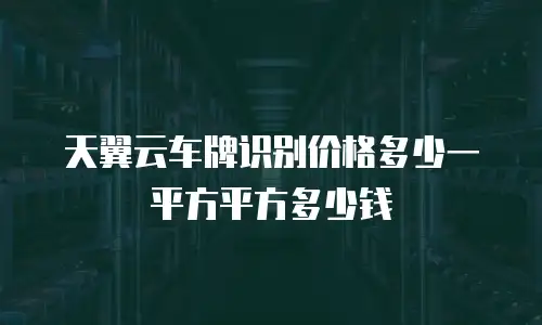 天翼云车牌识别价格多少一平方平方多少钱