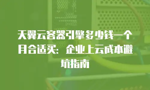 天翼云容器引擎多少钱一个月合适买：企业上云成本避坑指南