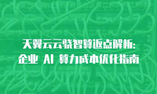 天翼云云骁智算返点解析：企业 AI 算力成本优化指南
