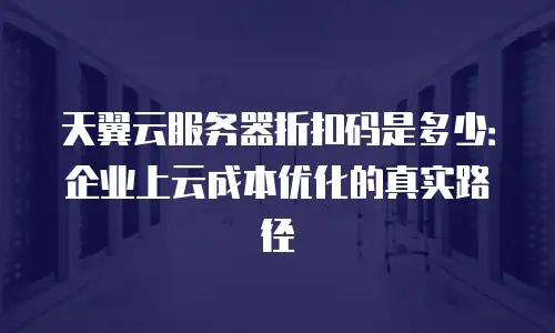 天翼云服务器折扣码是多少：企业上云成本优化的真实路径