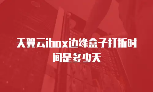 天翼云ibox边缘盒子打折时间是多少天
