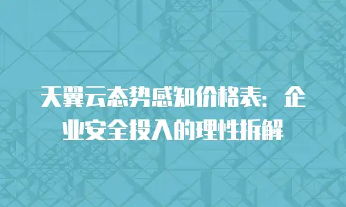 天翼云态势感知价格表：企业安全投入的理性拆解