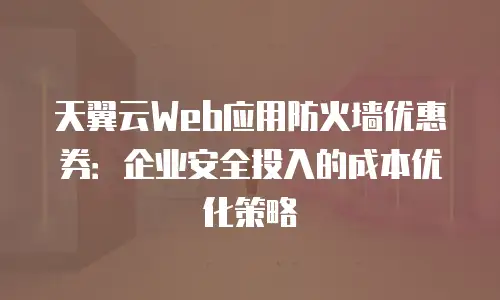 天翼云Web应用防火墙优惠券：企业安全投入的成本优化策略
