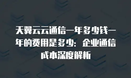 天翼云云通信一年多少钱一年的费用是多少：企业通信成本深度解析
