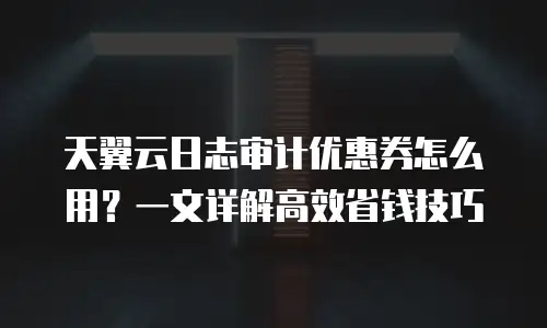 天翼云日志审计优惠券怎么用？一文详解高效省钱技巧