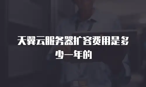 天翼云服务器扩容费用是多少一年的