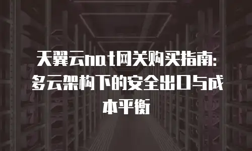 天翼云nat网关购买指南：多云架构下的安全出口与成本平衡
