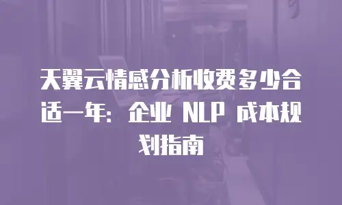 天翼云情感分析收费多少合适一年：企业 NLP 成本规划指南