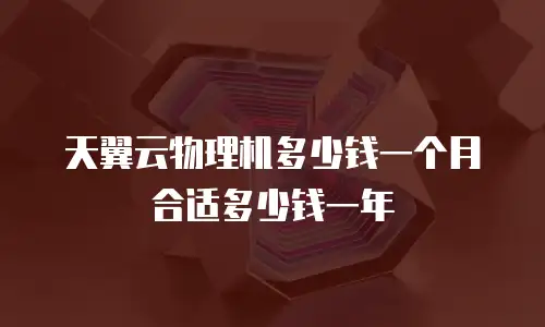 天翼云物理机多少钱一个月合适多少钱一年