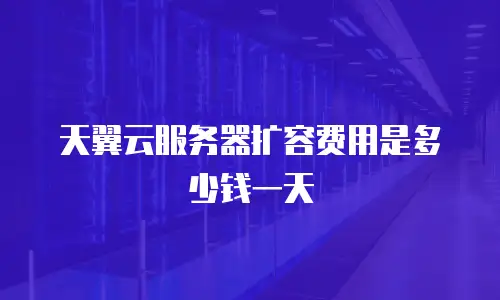 天翼云服务器扩容费用是多少钱一天