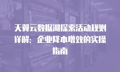 天翼云数据湖探索活动规则详解：企业降本增效的实操指南