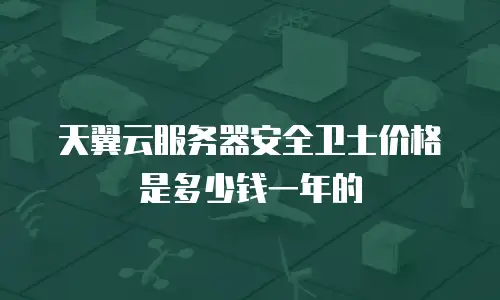 天翼云服务器安全卫士价格是多少钱一年的