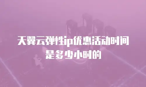 天翼云弹性ip优惠活动时间是多少小时的