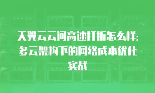 天翼云云间高速打折怎么样：多云架构下的网络成本优化实战