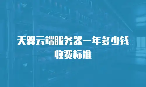 天翼云端服务器一年多少钱收费标准
