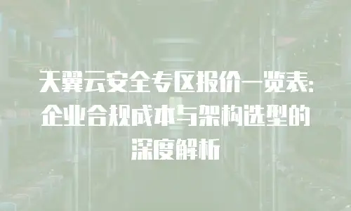 天翼云安全专区报价一览表：企业合规成本与架构选型的深度解析