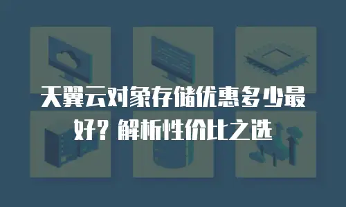 天翼云对象存储优惠多少最好？解析性价比之选