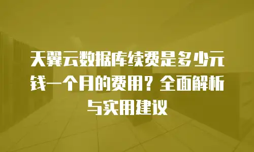 天翼云数据库续费是多少元钱一个月的费用？全面解析与实用建议
