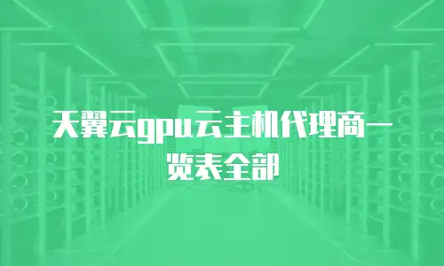 天翼云gpu云主机代理商一览表全部