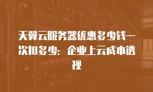 天翼云服务器优惠多少钱一次扣多少：企业上云成本透视