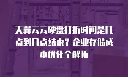 天翼云云硬盘打折时间是几点到几点结束？企业存储成本优化全解析
