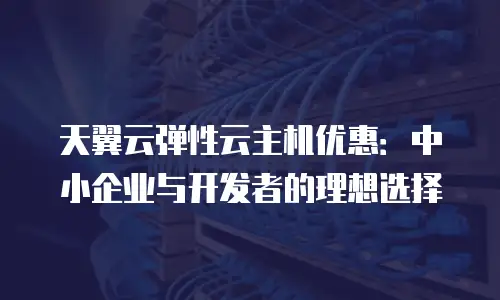 天翼云弹性云主机优惠：中小企业与开发者的理想选择