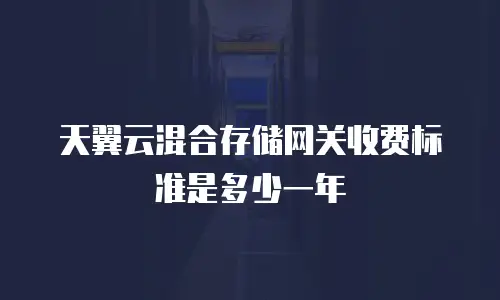 天翼云混合存储网关收费标准是多少一年