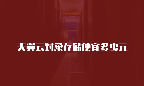天翼云对象存储便宜多少元