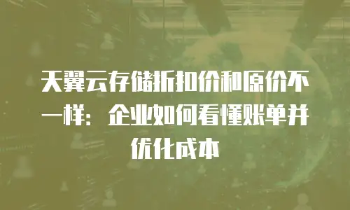 天翼云存储折扣价和原价不一样：企业如何看懂账单并优化成本